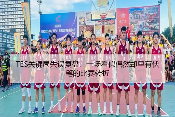 TES关键局失误复盘：一场看似偶然却早有伏笔的比赛转折