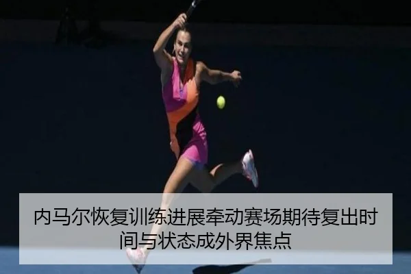 内马尔恢复训练进展牵动赛场期待复出时间与状态成外界焦点